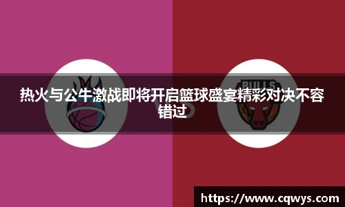 热火与公牛激战即将开启篮球盛宴精彩对决不容错过