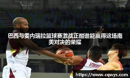 巴西与委内瑞拉篮球赛激战正酣谁能赢得这场南美对决的荣耀